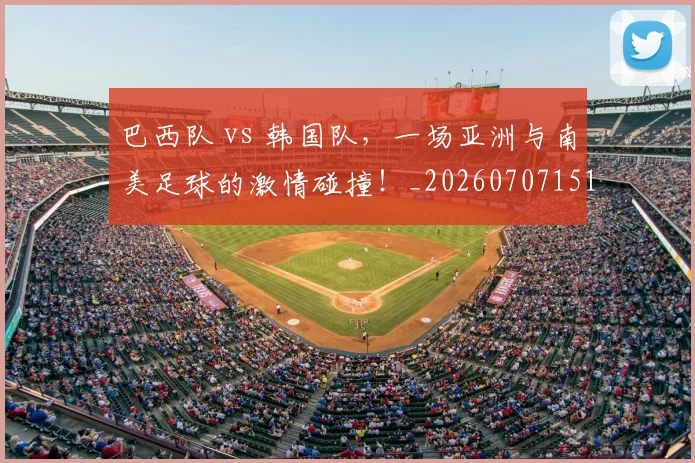 巴西队 vs 韩国队，一场亚洲与南美足球的激情碰撞！_20260707151137