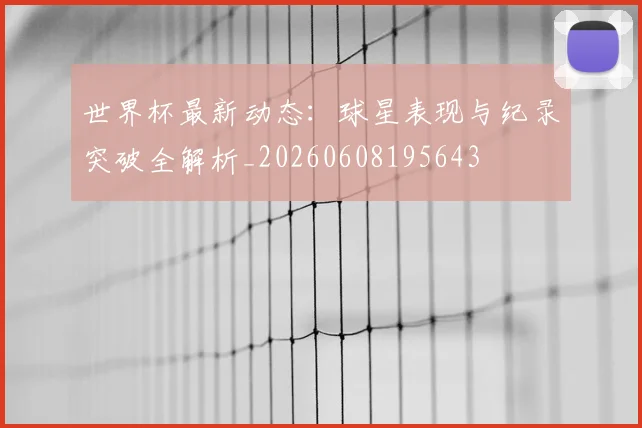 世界杯最新动态:球星表现与纪录突破全解析_20260608195643